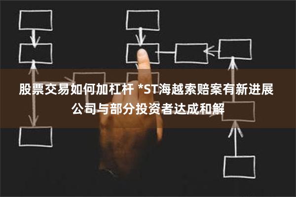 股票交易如何加杠杆 *ST海越索赔案有新进展 公司与部分投资者达成和解