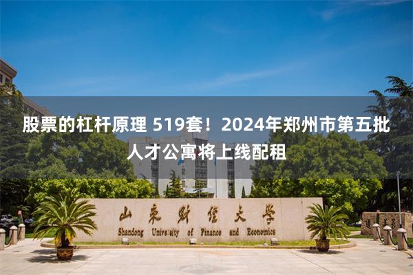 股票的杠杆原理 519套！2024年郑州市第五批人才公寓将上线配租