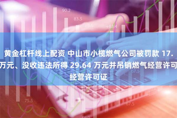 黄金杠杆线上配资 中山市小榄燃气公司被罚款 17.5 万元、没收违法所得 29.64 万元并吊销燃气经营许可证