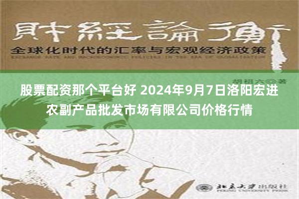 股票配资那个平台好 2024年9月7日洛阳宏进农副产品批发市场有限公司价格行情