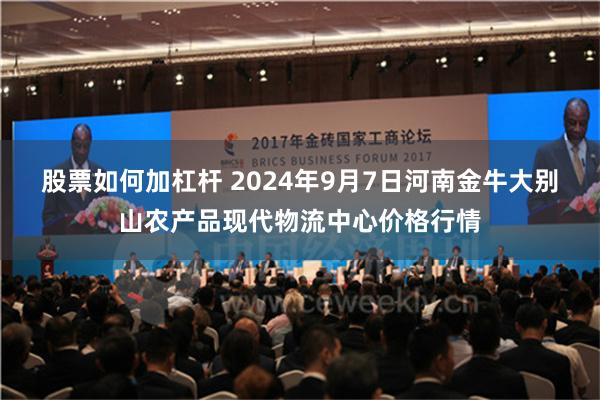 股票如何加杠杆 2024年9月7日河南金牛大别山农产品现代物流中心价格行情