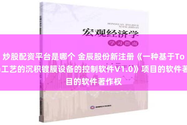 炒股配资平台是哪个 金辰股份新注册《一种基于Topcon工艺的沉积镀膜设备的控制软件V1.0》项目的软件著作权