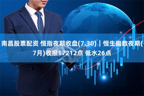 南昌股票配资 恒指夜期收盘(7.30)︱恒生指数夜期(7月)收报17212点 低水26点