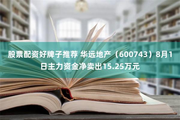 股票配资好牌子推荐 华远地产（600743）8月1日主力资金净卖出15.25万元