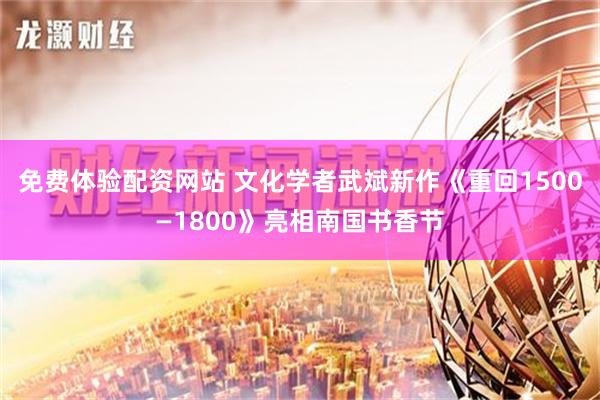 免费体验配资网站 文化学者武斌新作《重回1500—1800》亮相南国书香节