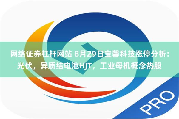 网络证券杠杆网站 8月29日宝馨科技涨停分析：光伏，异质结电池HJT，工业母机概念热股