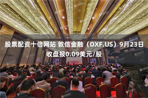 股票配资十倍网站 敦信金融（DXF.US）9月23日收盘报0.09美元/股