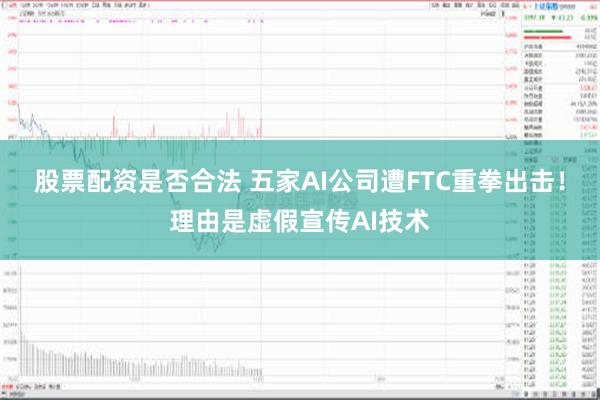 股票配资是否合法 五家AI公司遭FTC重拳出击！理由是虚假宣传AI技术
