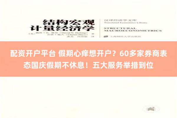 配资开户平台 假期心痒想开户？60多家券商表态国庆假期不休息！五大服务举措到位