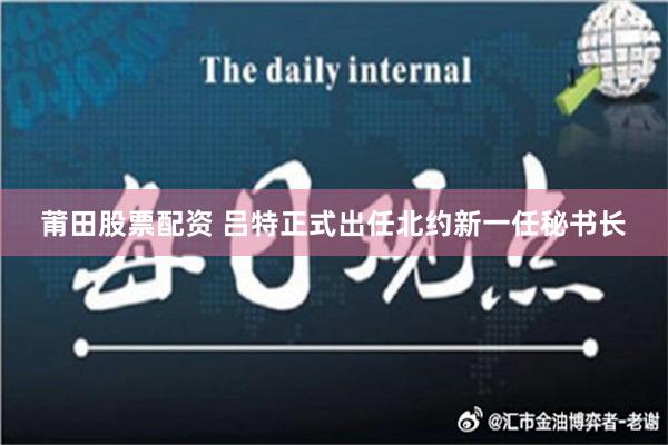 莆田股票配资 吕特正式出任北约新一任秘书长