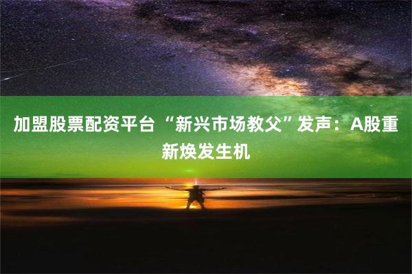 加盟股票配资平台 “新兴市场教父”发声：A股重新焕发生机