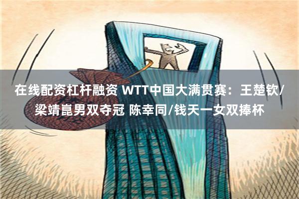 在线配资杠杆融资 WTT中国大满贯赛：王楚钦/梁靖崑男双夺冠 陈幸同/钱天一女双捧杯