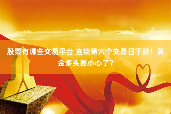 股票有哪些交易平台 连续第六个交易日下跌！黄金多头要小心了？