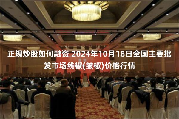 正规炒股如何融资 2024年10月18日全国主要批发市场线椒(皱椒)价格行情