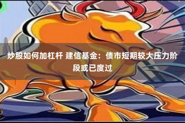 炒股如何加杠杆 建信基金：债市短期较大压力阶段或已度过