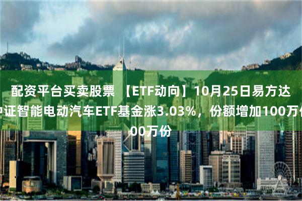 配资平台买卖股票 【ETF动向】10月25日易方达中证智能电动汽车ETF基金涨3.03%，份额增加100万份