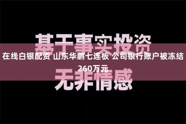 在线白银配资 山东华鹏七连板 公司银行账户被冻结260万元