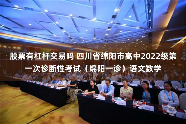 股票有杠杆交易吗 四川省绵阳市高中2022级第一次诊断性考试（绵阳一诊）语文数学