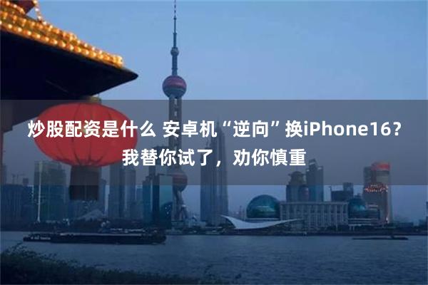 炒股配资是什么 安卓机“逆向”换iPhone16？我替你试了，劝你慎重