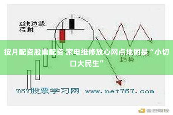 按月配资股票配资 家电维修放心网点地图是“小切口大民生”