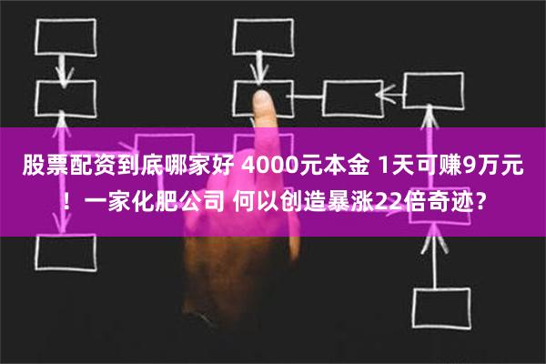 股票配资到底哪家好 4000元本金 1天可赚9万元！一家化肥公司 何以创造暴涨22倍奇迹？