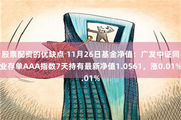 股票配资的优缺点 11月26日基金净值：广发中证同业存单AAA指数7天持有最新净值1.0561，涨0.01%