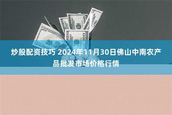 炒股配资技巧 2024年11月30日佛山中南农产品批发市场价格行情