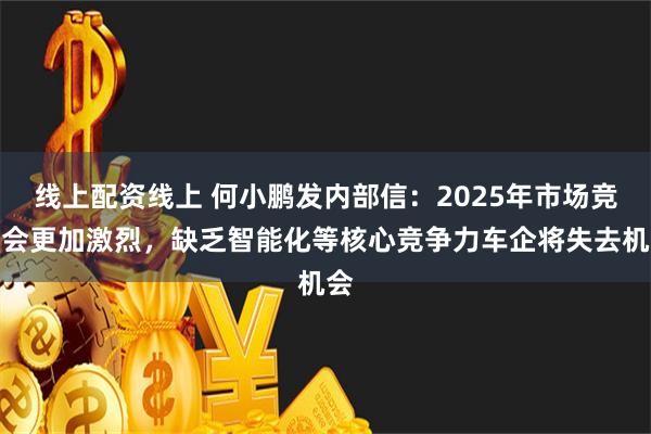 线上配资线上 何小鹏发内部信：2025年市场竞争会更加激烈，缺乏智能化等核心竞争力车企将失去机会