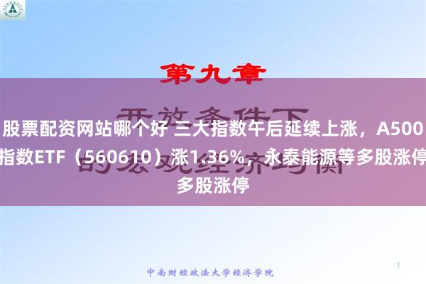 股票配资网站哪个好 三大指数午后延续上涨，A500指数ETF（560610）涨1.36%，永泰能源等多股涨停