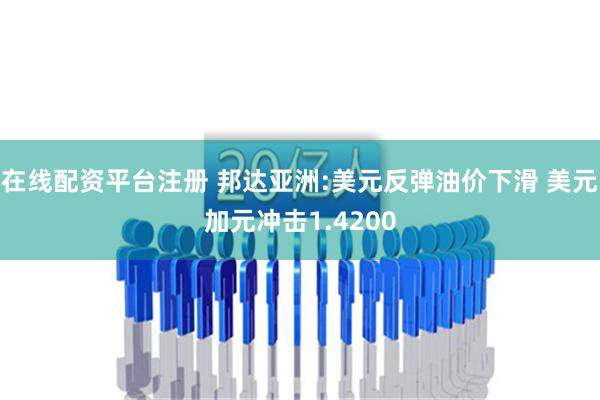 在线配资平台注册 邦达亚洲:美元反弹油价下滑 美元加元冲击1.4200