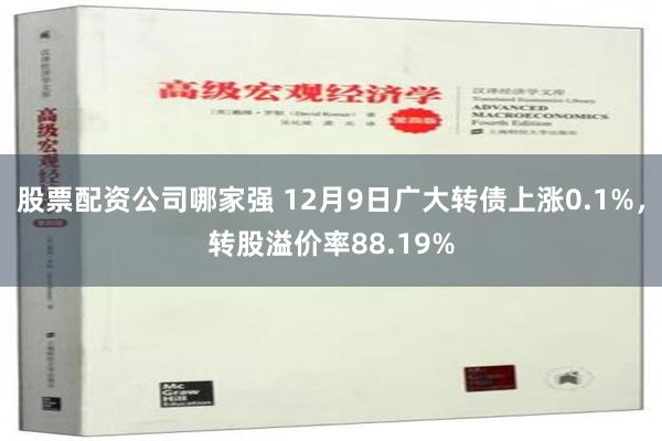 股票配资公司哪家强 12月9日广大转债上涨0.1%，转股溢价率88.19%