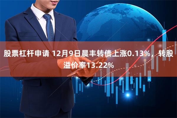 股票杠杆申请 12月9日晨丰转债上涨0.13%，转股溢价率13.22%