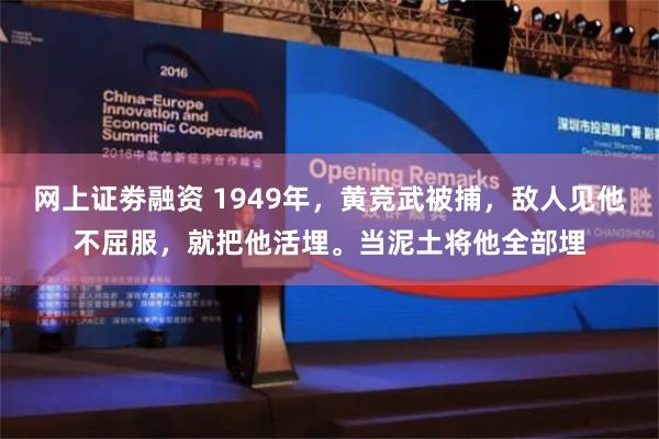 网上证劵融资 1949年，黄竞武被捕，敌人见他不屈服，就把他活埋。当泥土将他全部埋