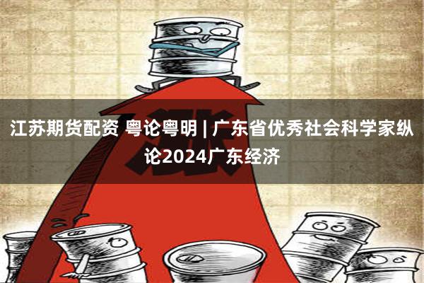 江苏期货配资 粤论粤明 | 广东省优秀社会科学家纵论2024广东经济