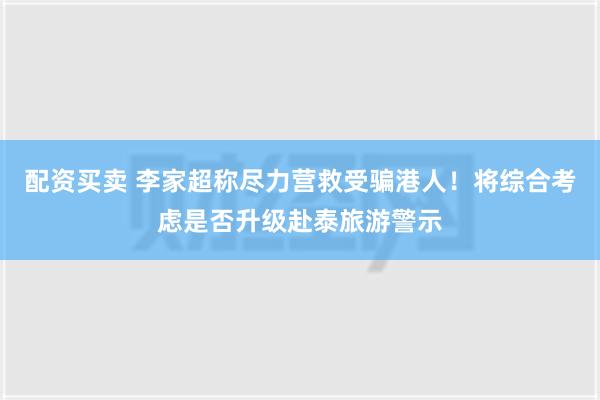 配资买卖 李家超称尽力营救受骗港人！将综合考虑是否升级赴泰旅游警示