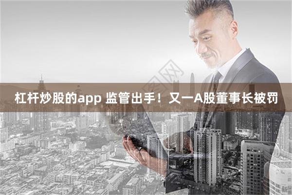 杠杆炒股的app 监管出手！又一A股董事长被罚