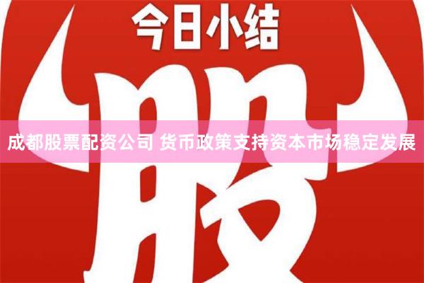 成都股票配资公司 货币政策支持资本市场稳定发展