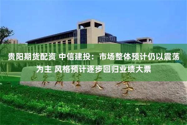 贵阳期货配资 中信建投：市场整体预计仍以震荡为主 风格预计逐步回归业绩大票