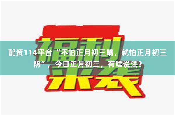 配资114平台 “不怕正月初三晴，就怕正月初三阴”，今日正月初三，有啥说法？