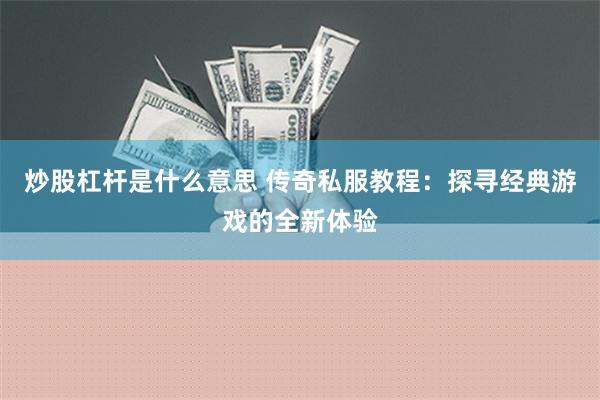 炒股杠杆是什么意思 传奇私服教程：探寻经典游戏的全新体验