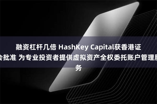 融资杠杆几倍 HashKey Capital获香港证监会批准 为专业投资者提供虚拟资产全权委托账户管理服务