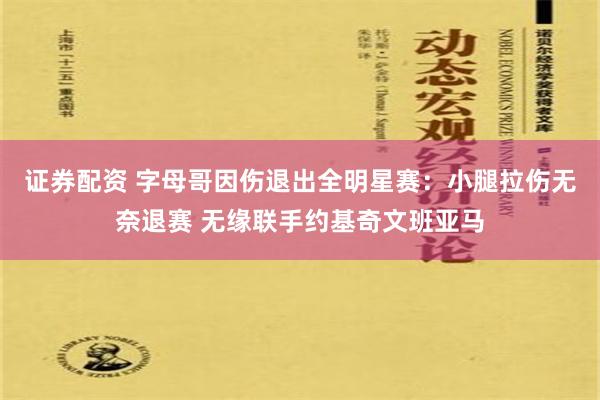 证券配资 字母哥因伤退出全明星赛：小腿拉伤无奈退赛 无缘联手约基奇文班亚马