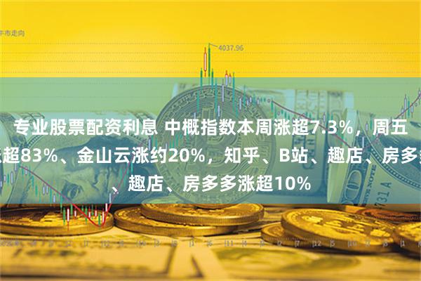 专业股票配资利息 中概指数本周涨超7.3%，周五文远知行涨超83%、金山云涨约20%，知乎、B站、趣店、房多多涨超10%