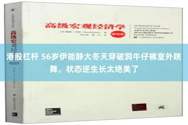 港股杠杆 56岁伊能静大冬天穿破洞牛仔裤室外跳舞，状态逆生长太绝美了