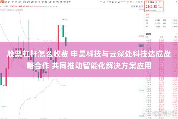 股票杠杆怎么收费 申昊科技与云深处科技达成战略合作 共同推动智能化解决方案应用