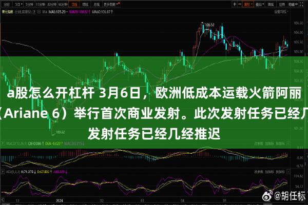 a股怎么开杠杆 3月6日，欧洲低成本运载火箭阿丽亚娜6（Ariane 6）举行首次商业发射。此次发射任务已经几经推迟